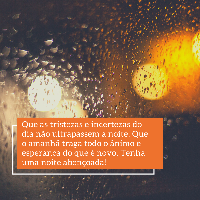 Que as tristezas e incertezas do dia não ultrapassem a noite. Que o amanhã traga todo o ânimo e esperança do que é novo. Tenha uma noite abençoada!