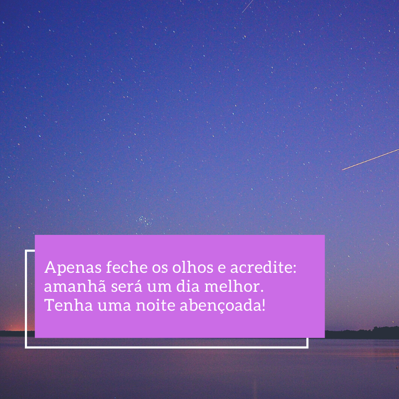 Apenas feche os olhos e acredite: amanhã será um dia melhor. Tenha uma noite abençoada!