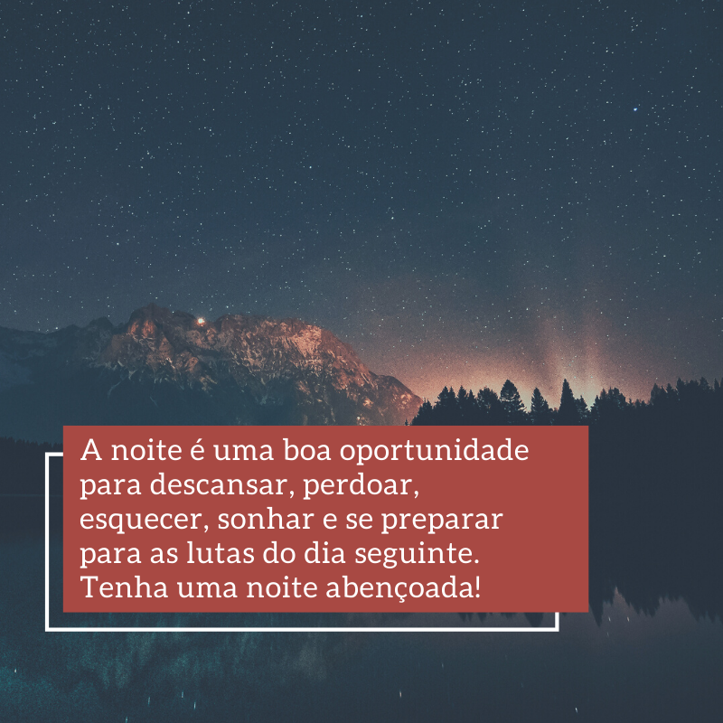 A noite é uma boa oportunidade para descansar, perdoar, esquecer, sonhar e se preparar para as lutas do dia seguinte. Tenha uma noite abençoada!