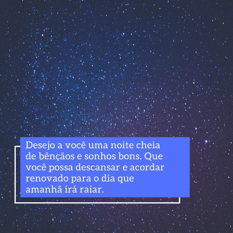 Desejo a você uma noite cheia de bênçãos e sonhos bons. Que você possa descansar e acordar renovado para o dia que amanhã irá raiar.