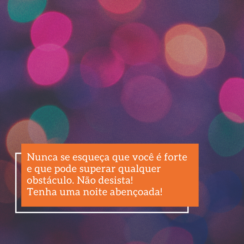 Nunca se esqueça que você é forte e que pode superar qualquer obstáculo. Não desista! Tenha uma noite abençoada!