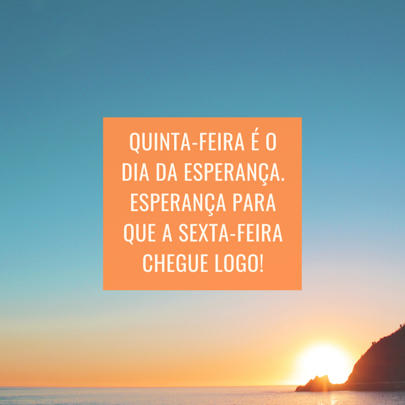 Quinta-feira é o dia da esperança. Esperança para que a sexta-feira chegue logo!