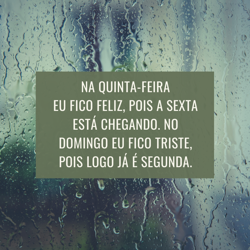 Na quinta-feira eu fico feliz, pois a sexta está chegando. No domingo eu fico triste, pois logo já é segunda.