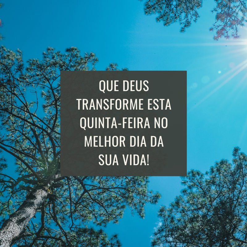 Que Deus transforme esta quinta-feira no melhor dia da sua vida!