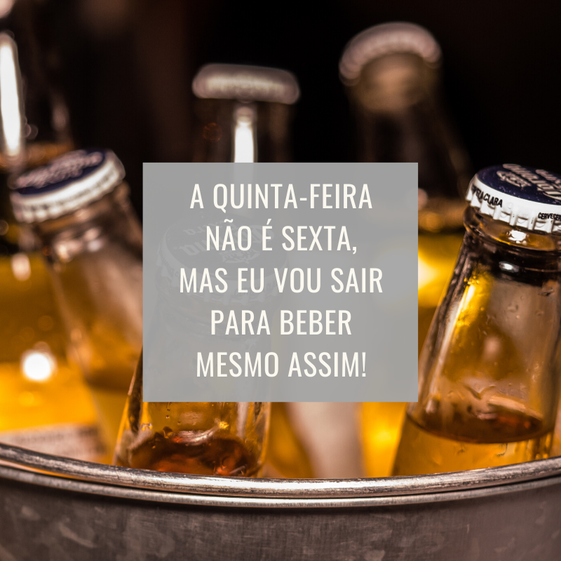 A quinta-feira não é sexta, mas eu vou sair para beber mesmo assim!