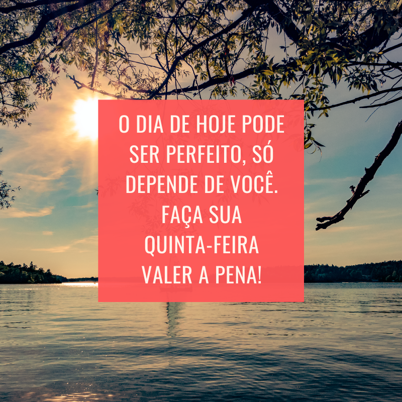 O dia de hoje pode ser perfeito, só depende de você. Faça sua quinta-feira valer a pena!