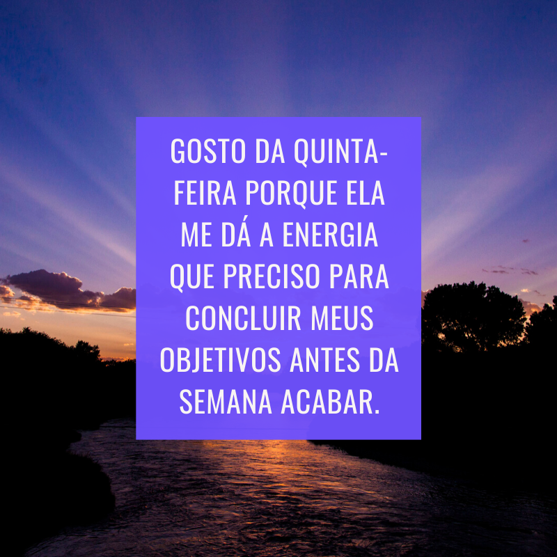 Gosto da quinta-feira porque ela me dá a energia que preciso para concluir meus objetivos antes da semana acabar.