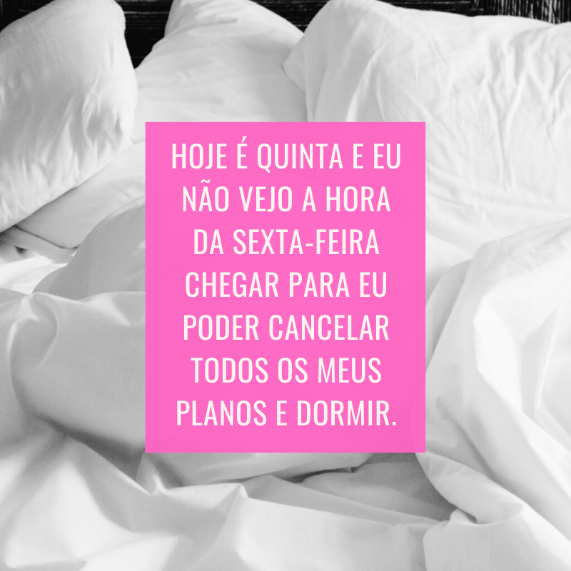 Hoje é quinta e eu não vejo a hora da sexta-feira chegar para eu poder cancelar todos os meus planos e dormir.