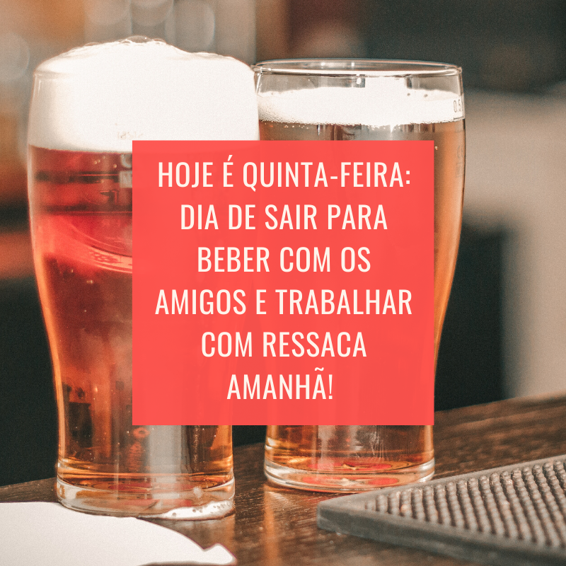 Hoje é quinta-feira: dia de sair para beber com os amigos e trabalhar com ressaca amanhã! 