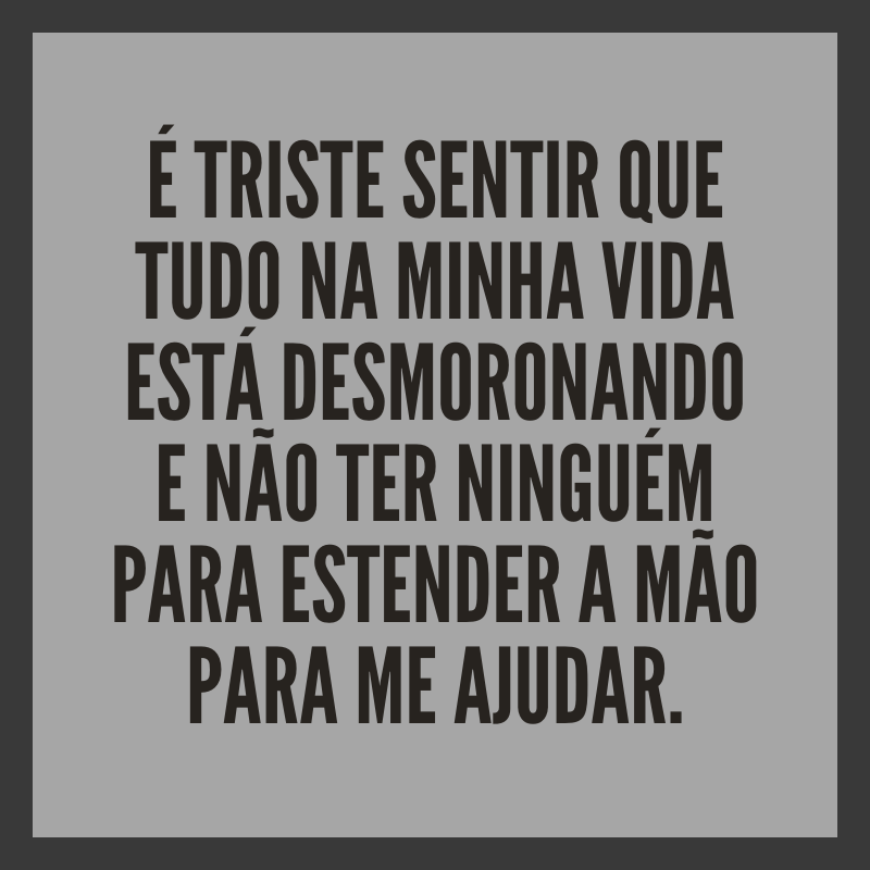 É triste sentir que tudo na minha vida está desmoronando e não ter ninguém para estender a mão para me ajudar.