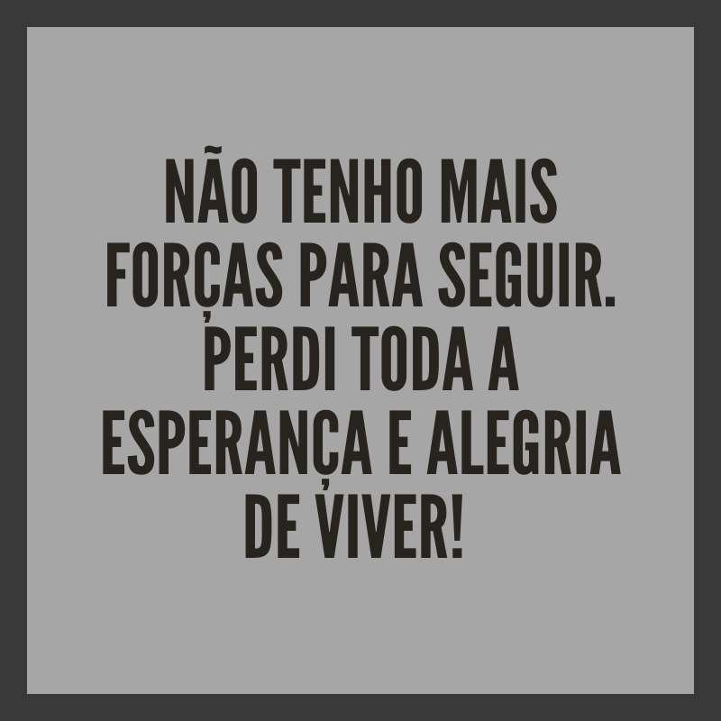 Não tenho mais forças para seguir. Perdi toda a esperança e alegria de viver! 