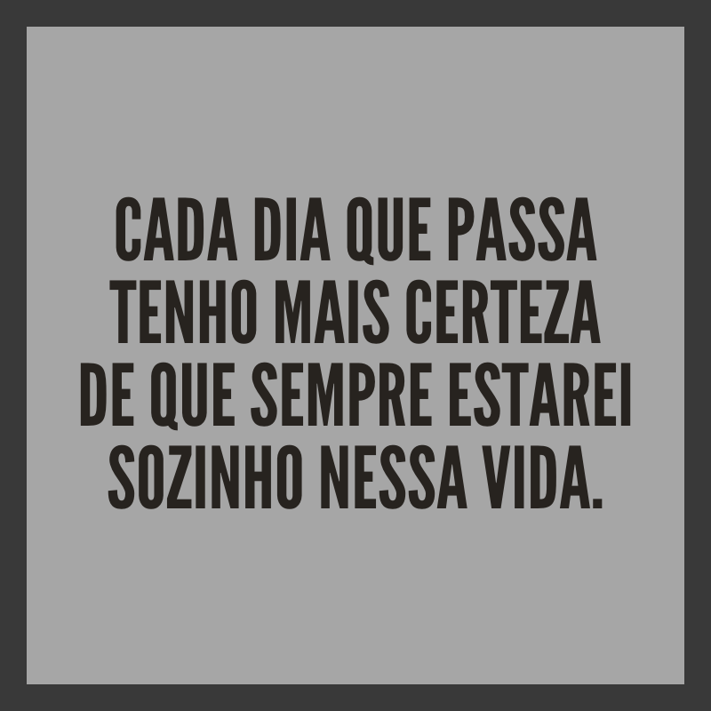 Cada dia que passa tenho mais certeza de que sempre estarei sozinho nessa vida.