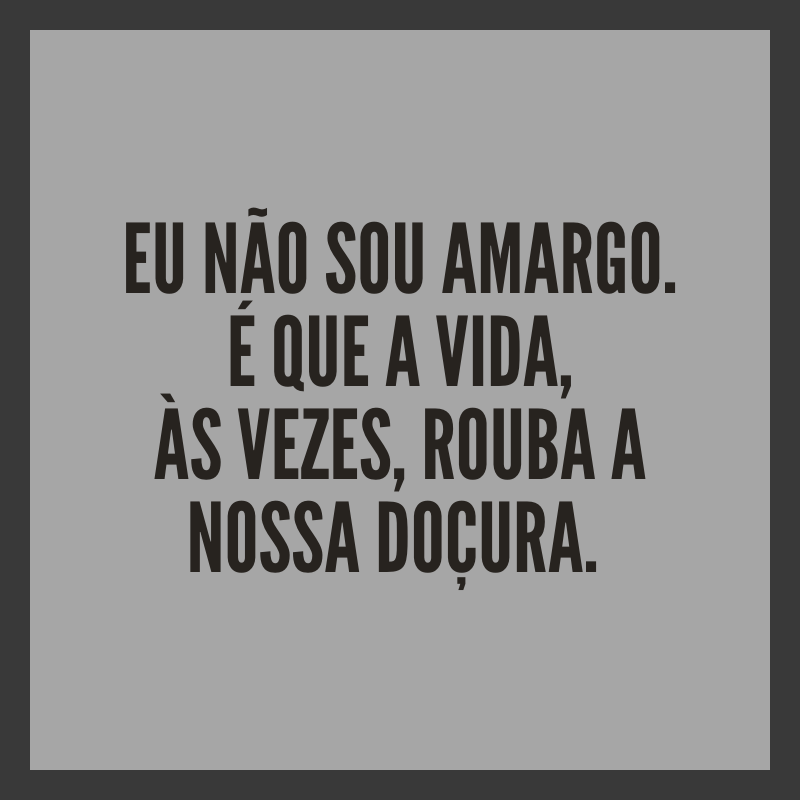 Eu não sou amargo. É que a vida, às vezes, rouba a nossa doçura. 