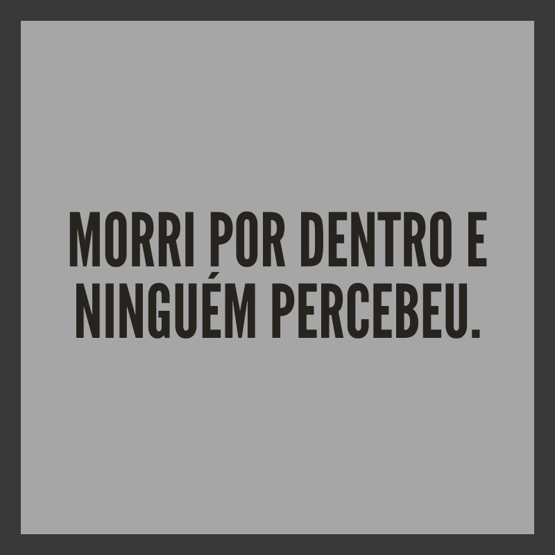 Morri por dentro e ninguém percebeu.