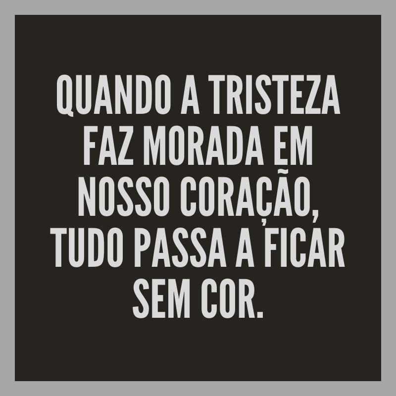 Quando a tristeza faz morada em nosso coração, tudo passa a ficar sem cor.