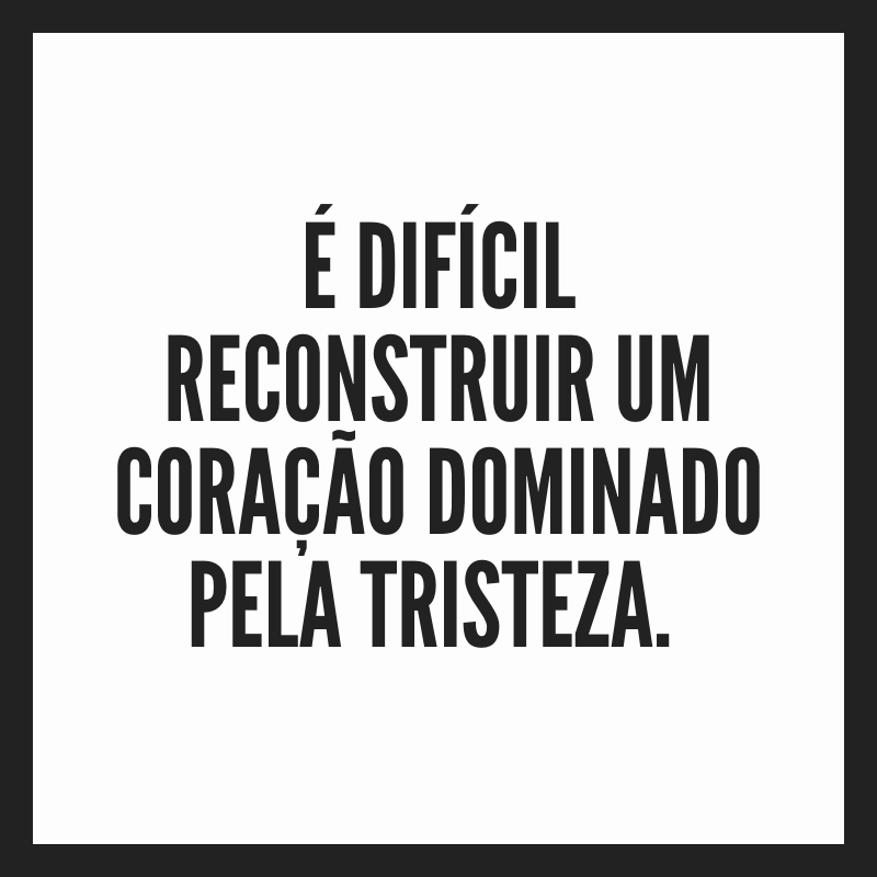 É difícil reconstruir um coração dominado pela tristeza. 