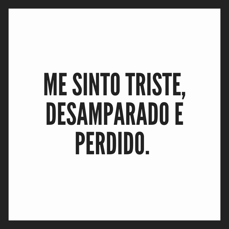 Me sinto triste, desamparado e perdido. 