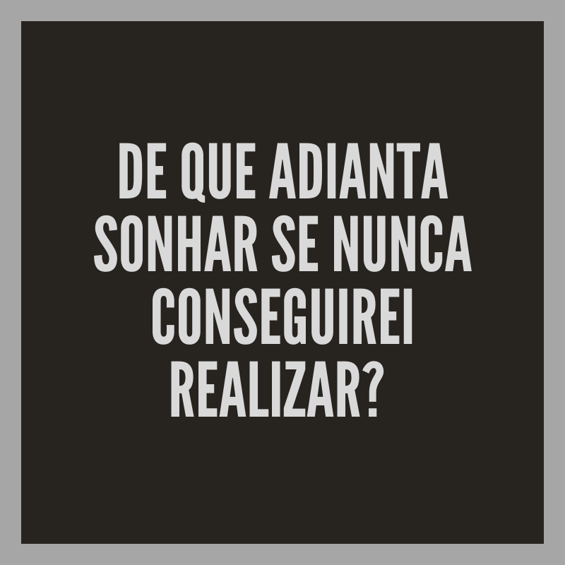 De que adianta sonhar se nunca conseguirei realizar?