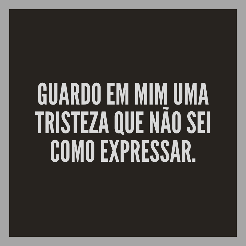 Guardo em mim uma tristeza que não sei como expressar.