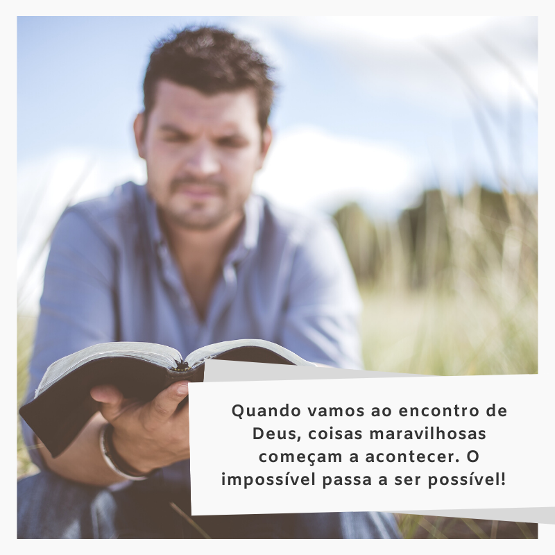 Quando vamos ao encontro de Deus, coisas maravilhosas começam a acontecer. O impossível passa a ser possível! 