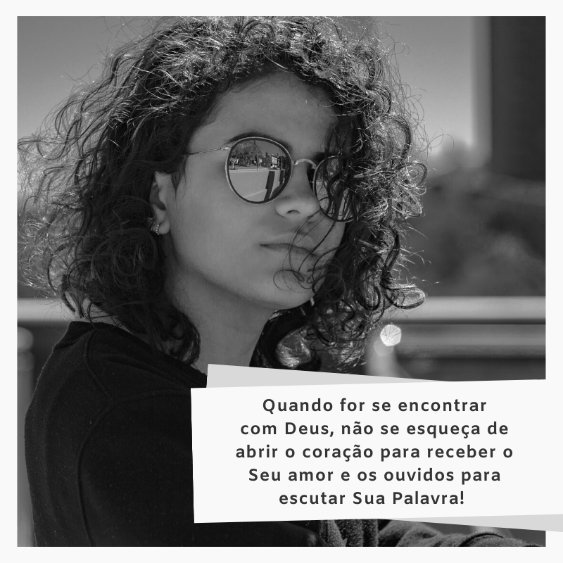 Quando for se encontrar com Deus, não se esqueça de abrir o coração para receber o Seu amor e os ouvidos para escutar Sua Palavra! 