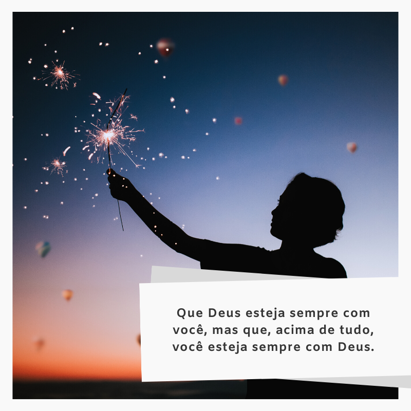 Que Deus esteja sempre com você, mas que, acima de tudo, você esteja sempre com Deus.