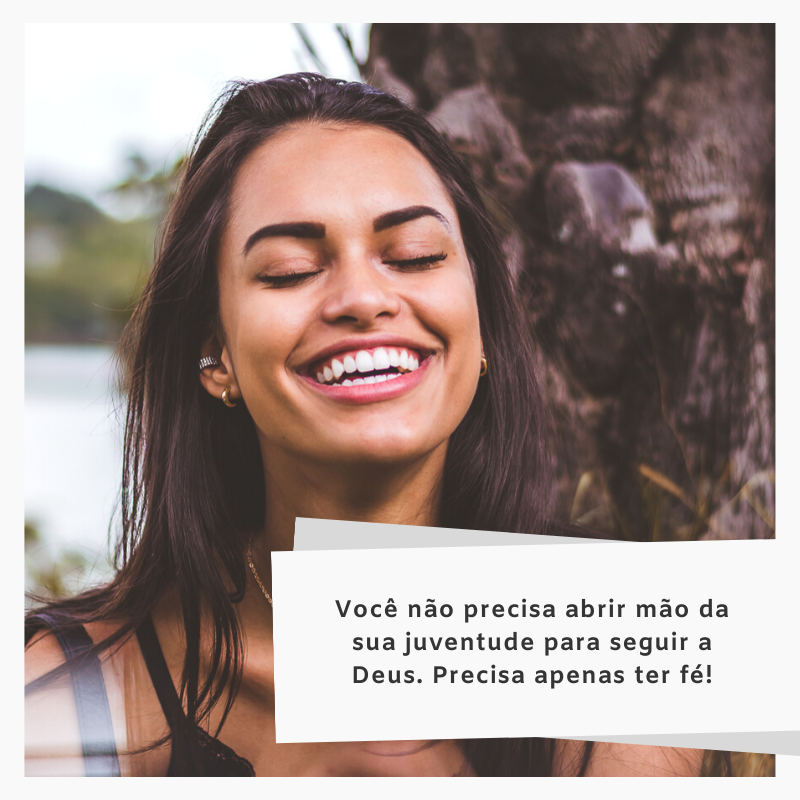 Você não precisa abrir mão da sua juventude para seguir a Deus. Precisa apenas ter fé!