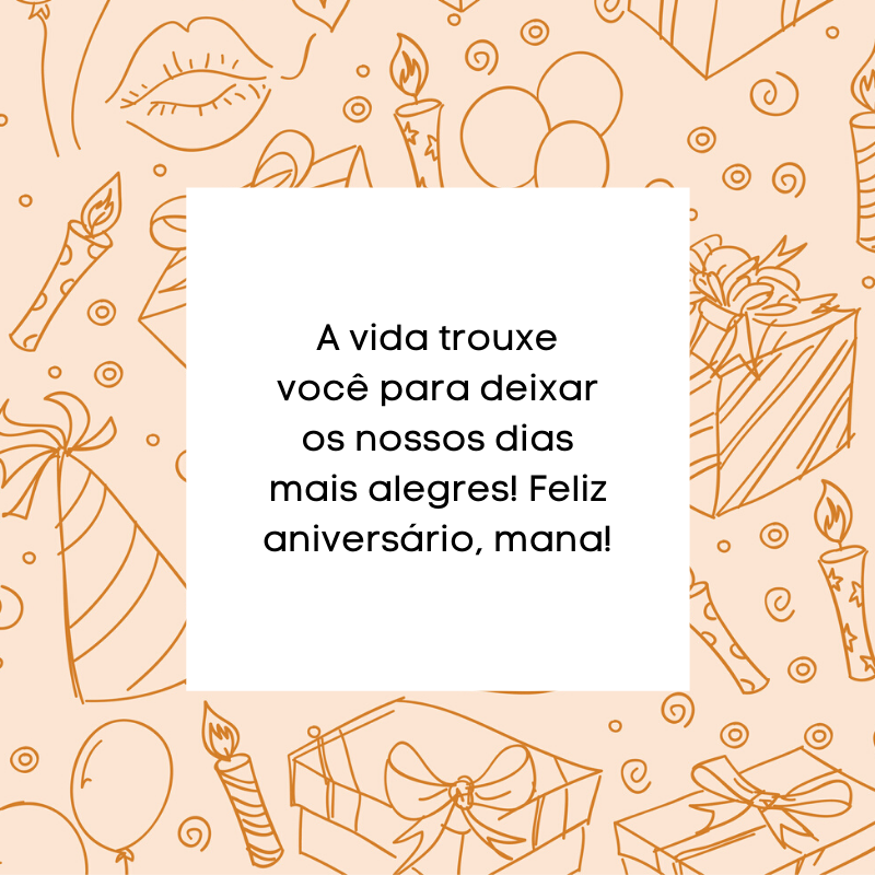 A vida trouxe você para deixar os nossos dias mais alegres! Feliz aniversário, mana!