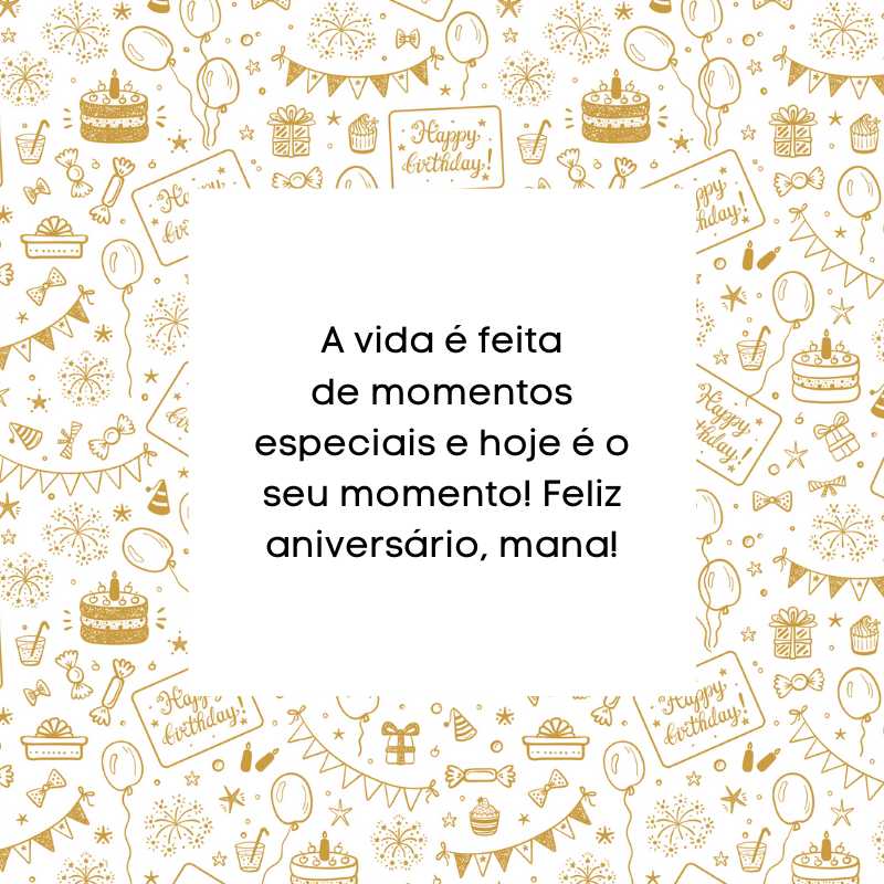 A vida é feita de momentos especiais e hoje é o seu momento! Feliz aniversário, mana!