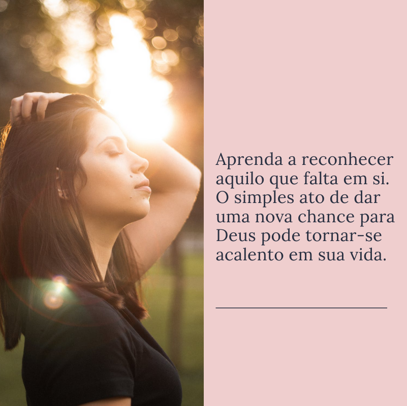 Aprenda a reconhecer aquilo que falta em si. O simples ato de dar uma nova chance para Deus pode tornar-se acalento em sua vida.