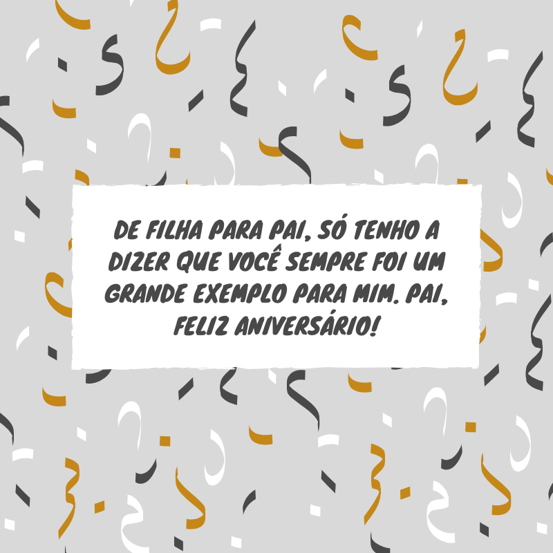 De filha para pai, só tenho a dizer que você sempre foi um grande exemplo para mim. Pai, feliz aniversário!