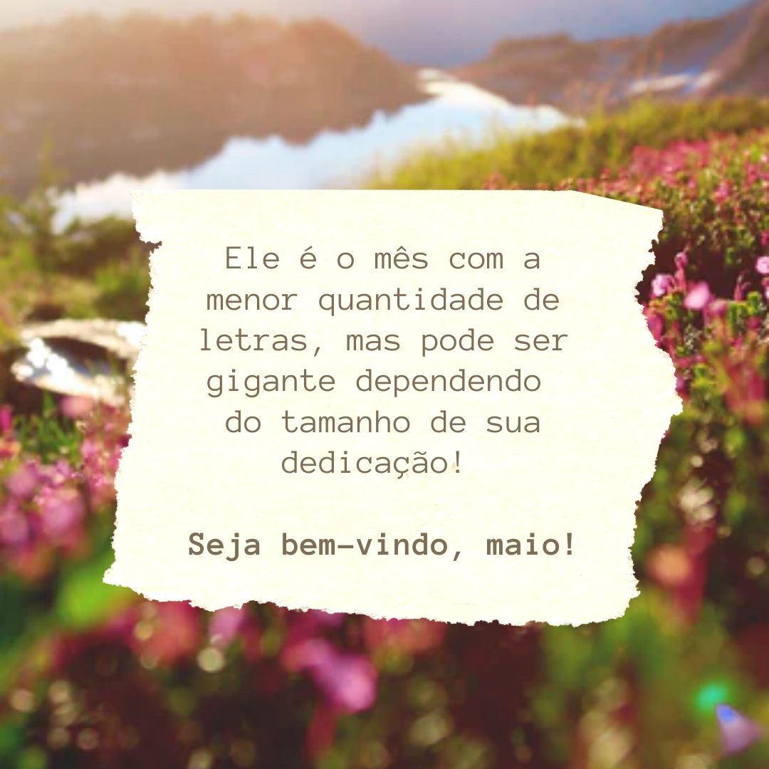 Ele é o mês com a menor quantidade de letras, mas pode ser gigante dependendo do tamanho de sua dedicação! Seja bem-vindo, maio!