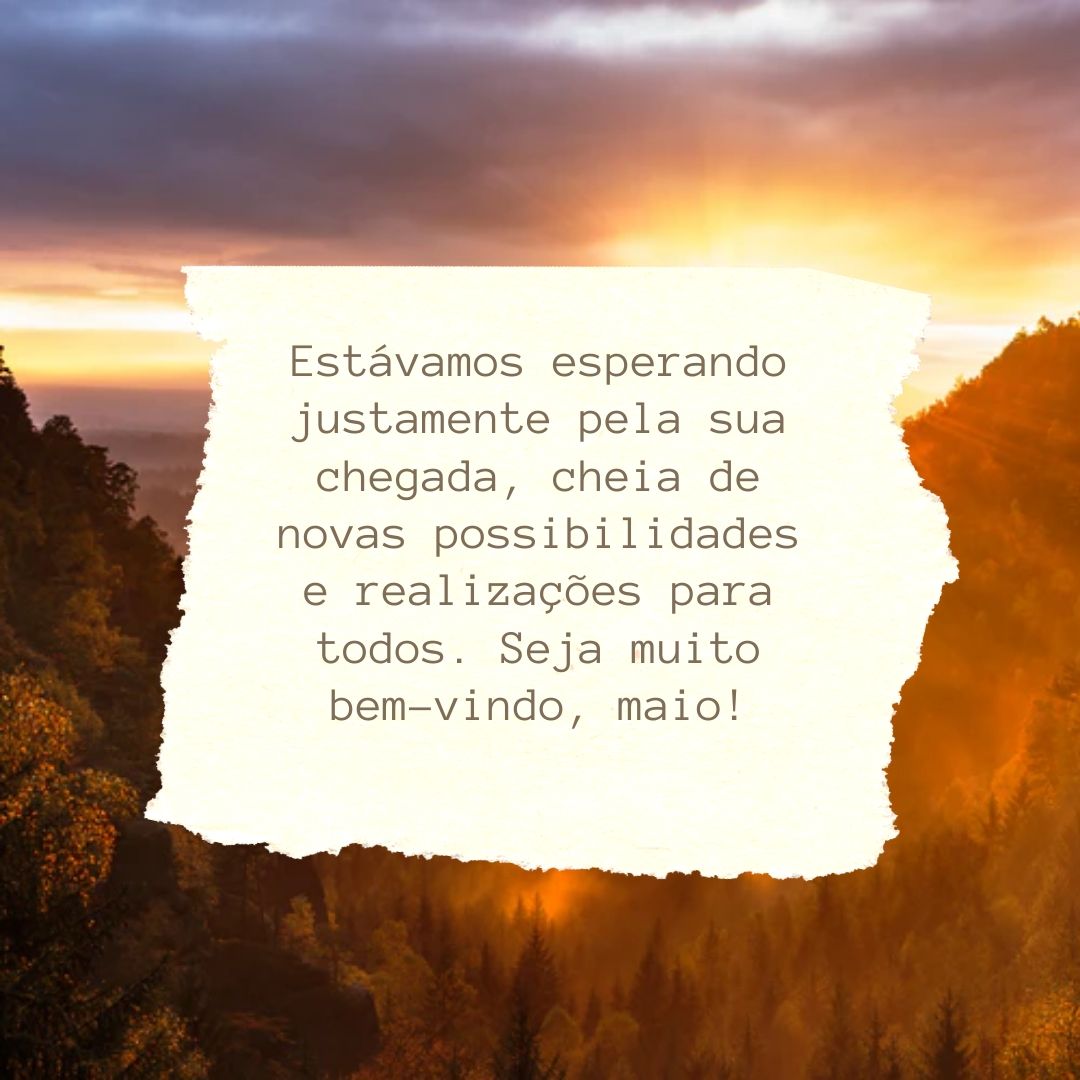 Estávamos esperando justamente pela sua chegada, cheia de novas possibilidades e realizações para todos. Seja muito bem-vindo, maio!