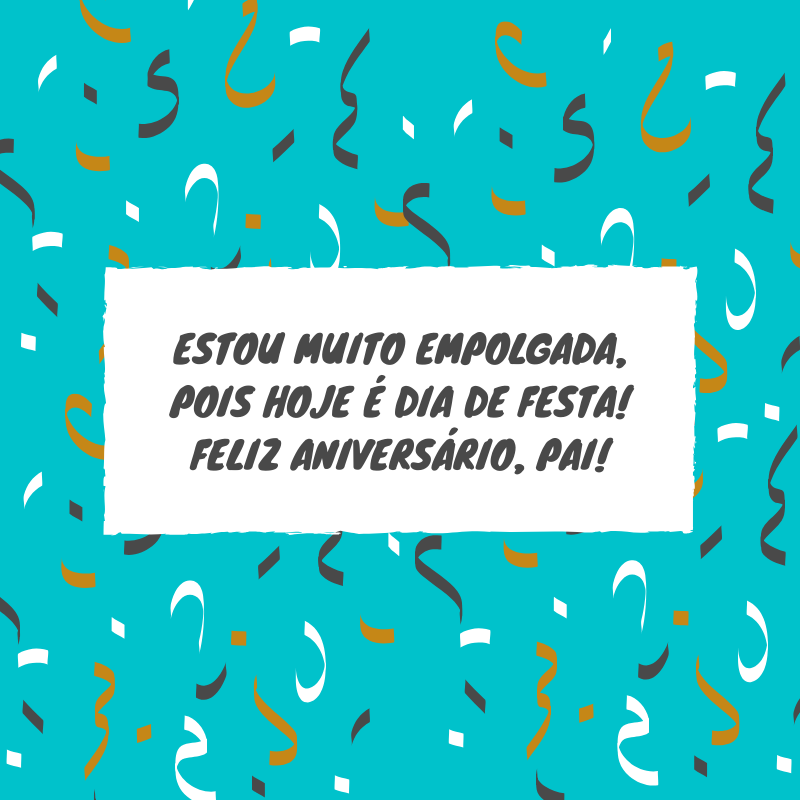 Estou muito empolgada, pois hoje é dia de festa! Feliz aniversário, pai!