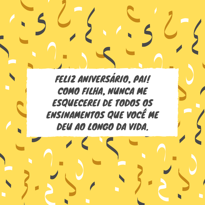 Feliz aniversário, pai! Como filha, nunca me esquecerei de todos os ensinamentos que você me deu ao longo da vida.