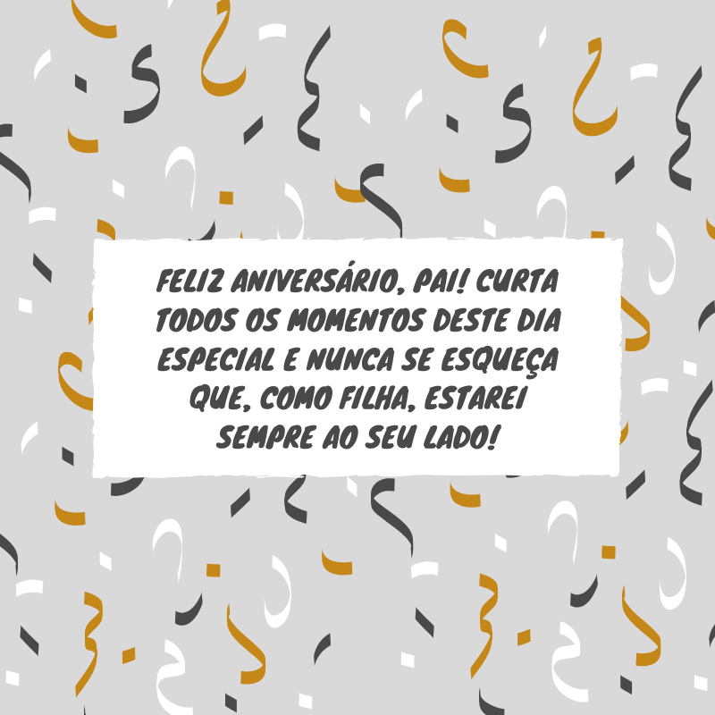 Feliz aniversário, pai! Curta todos os momentos deste dia especial e nunca se esqueça que, como filha, estarei sempre ao seu lado!