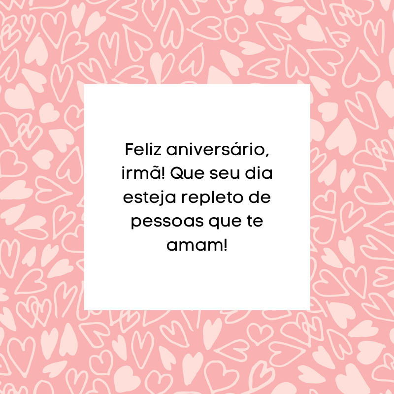 Feliz aniversário, irmã! Que seu dia esteja repleto de pessoas que te amam!