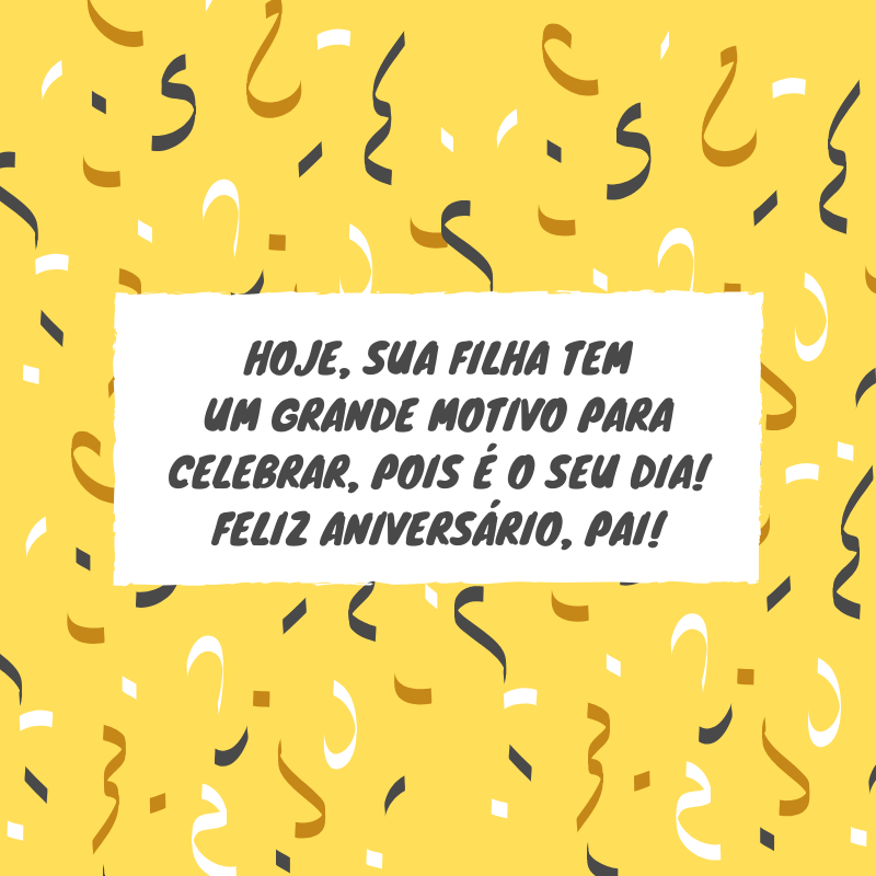 Hoje, sua filha tem um grande motivo para celebrar, pois é o seu dia! Feliz aniversário, pai!