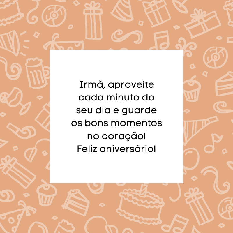 Irmã, aproveite cada minuto do seu dia e guarde os bons momentos no coração! Feliz aniversário!