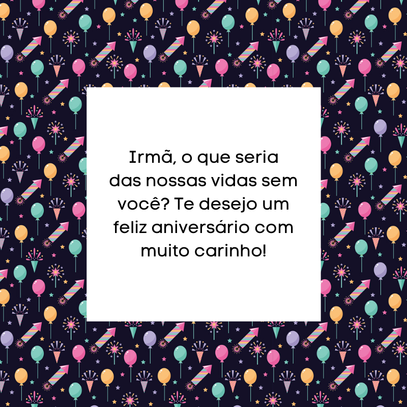 Irmã, o que seria das nossas vidas sem você? Te desejo um feliz aniversário com muito carinho!