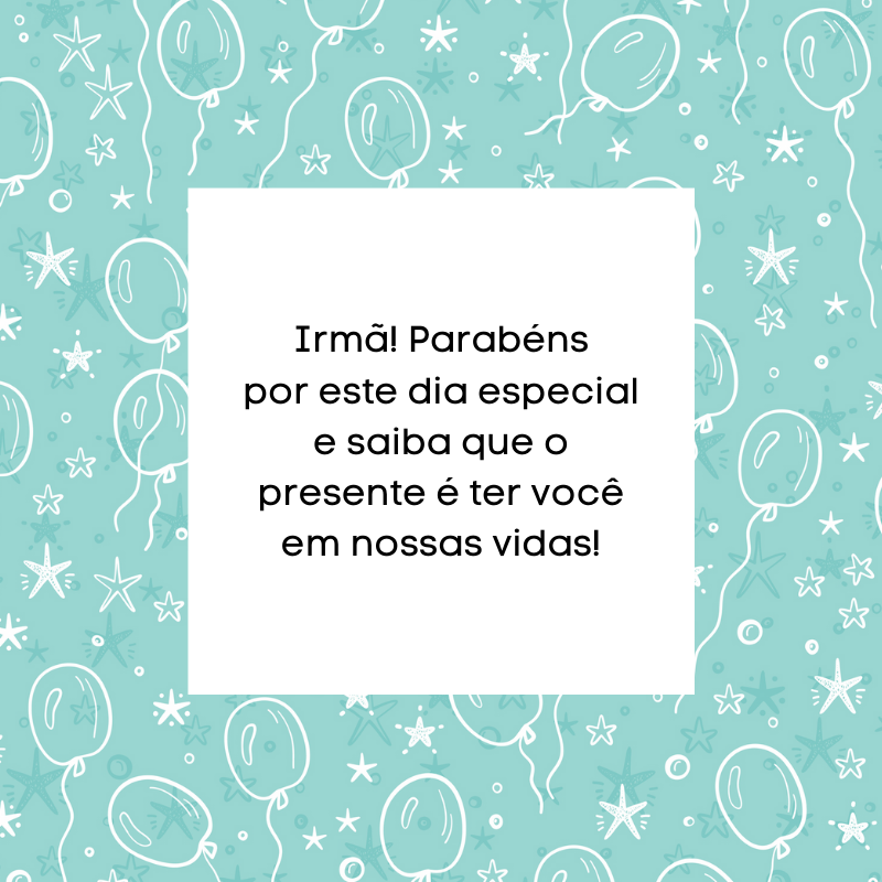 Irmã! Parabéns por este dia especial e saiba que o presente é ter você em nossas vidas!