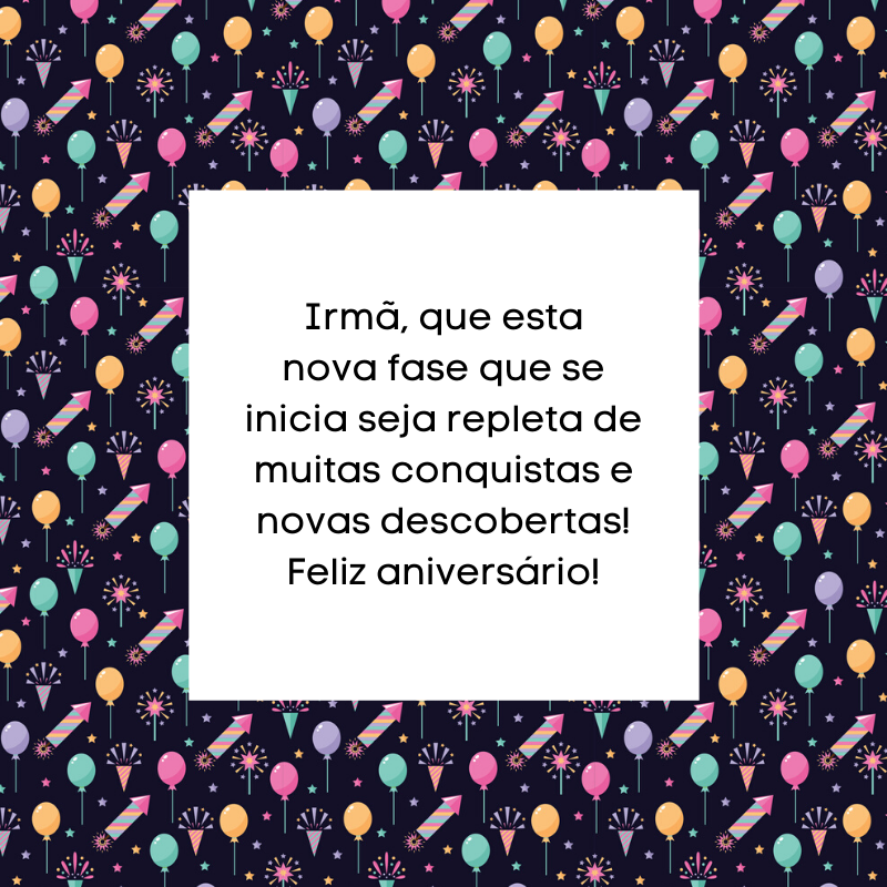 Irmã, que esta nova fase que se inicia seja repleta de muitas conquistas e novas descobertas! Feliz aniversário!