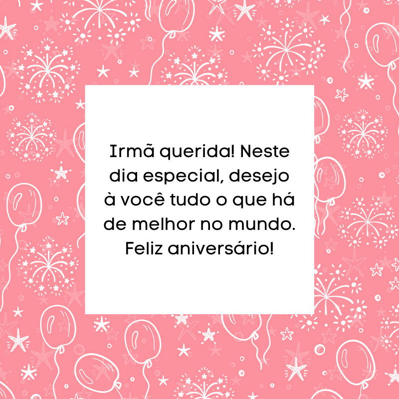 Irmã querida! Neste dia especial, desejo à você tudo o que há de melhor no mundo. Feliz aniversário!