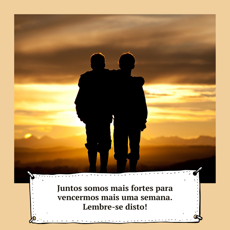 Juntos somos mais fortes para vencermos mais uma semana. Lembre-se disto!