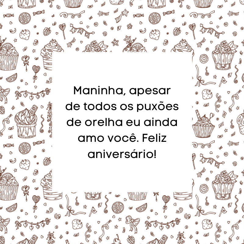 Maninha, apesar de todos os puxões de orelha eu ainda amo você. Feliz aniversário!