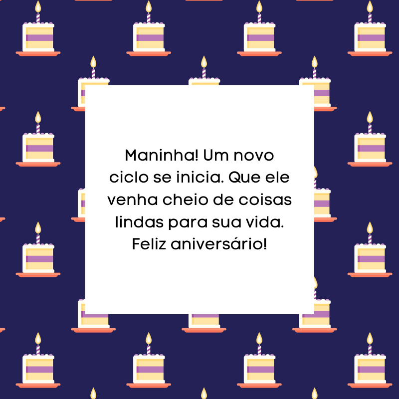 Maninha! Um novo ciclo se inicia. Que ele venha cheio de coisas lindas para sua vida. Feliz aniversário!