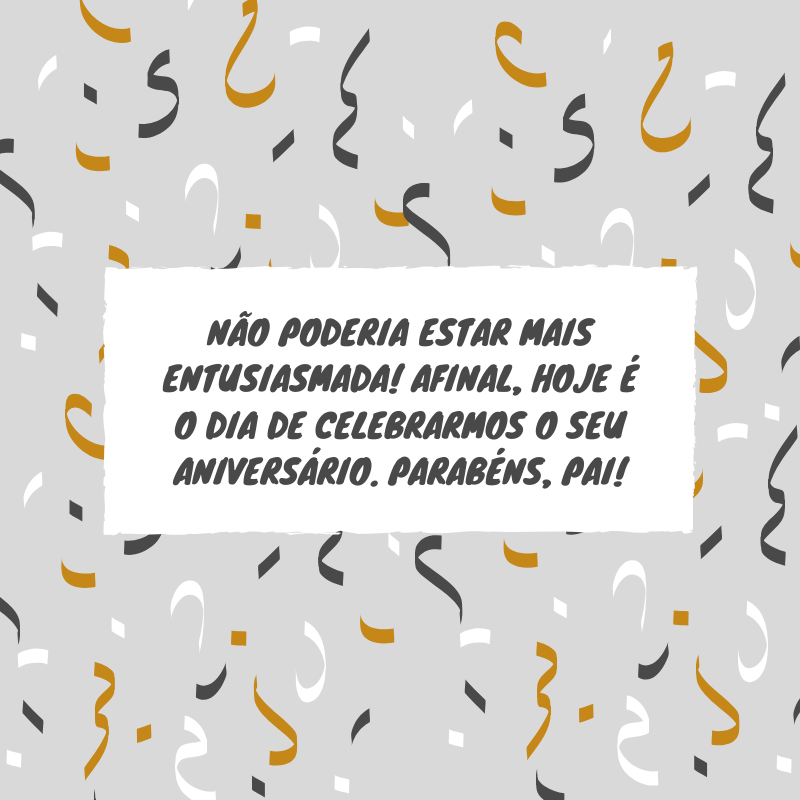 Não poderia estar mais entusiasmada! Afinal, hoje é o dia de celebrarmos o seu aniversário. Parabéns, pai!