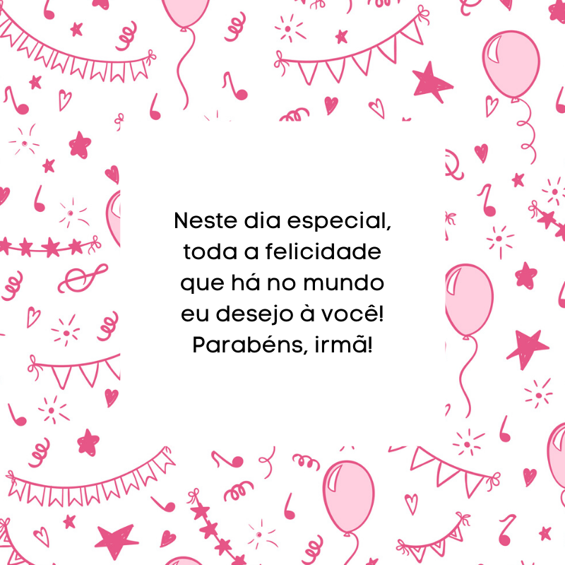 Neste dia especial, toda a felicidade que há no mundo eu desejo à você! Parabéns, irmã!