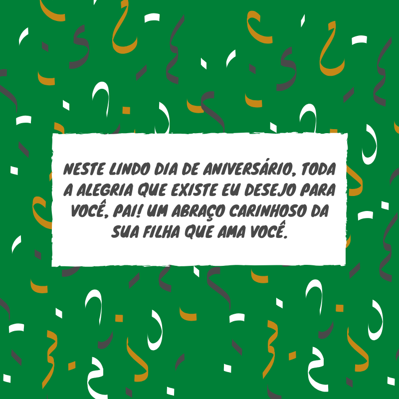 Neste lindo dia de aniversário, toda a alegria que existe eu desejo para você, pai! Um abraço carinhoso da sua filha que ama você.