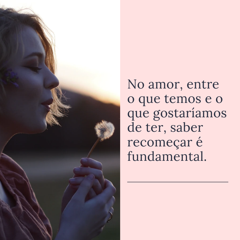 No amor, entre o que temos e o que gostaríamos de ter, saber recomeçar é fundamental.